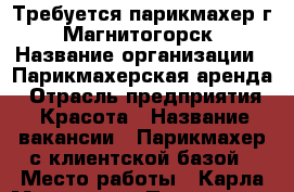 Требуется парикмахер г. Магнитогорск › Название организации ­ Парикмахерская аренда › Отрасль предприятия ­ Красота › Название вакансии ­ Парикмахер с клиентской базой › Место работы ­ Карла Маркса 157 › Подчинение ­ Администратор - Челябинская обл. Работа » Вакансии   . Челябинская обл.